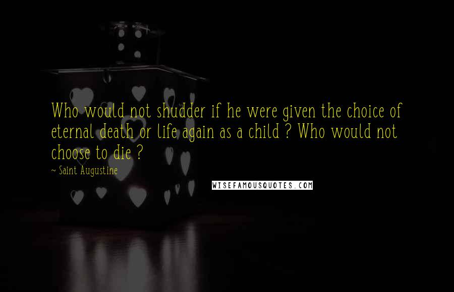 Saint Augustine Quotes: Who would not shudder if he were given the choice of eternal death or life again as a child ? Who would not choose to die ?