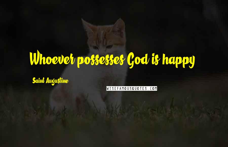 Saint Augustine Quotes: Whoever possesses God is happy.