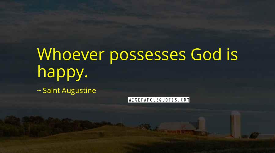 Saint Augustine Quotes: Whoever possesses God is happy.