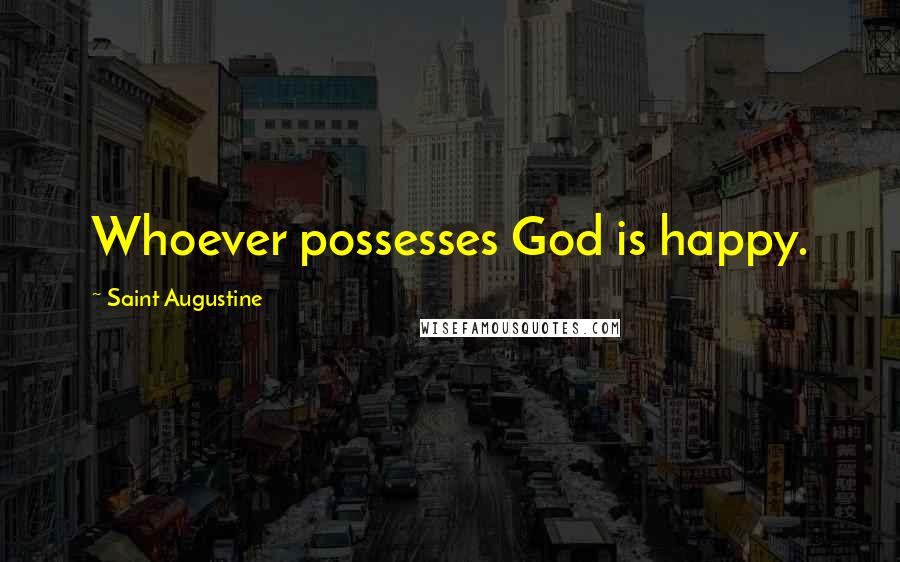 Saint Augustine Quotes: Whoever possesses God is happy.