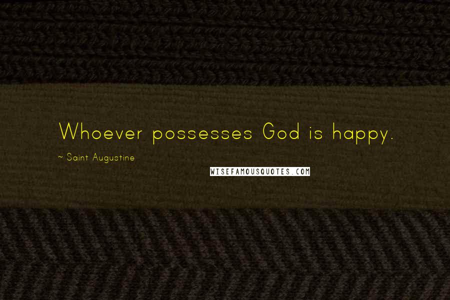 Saint Augustine Quotes: Whoever possesses God is happy.