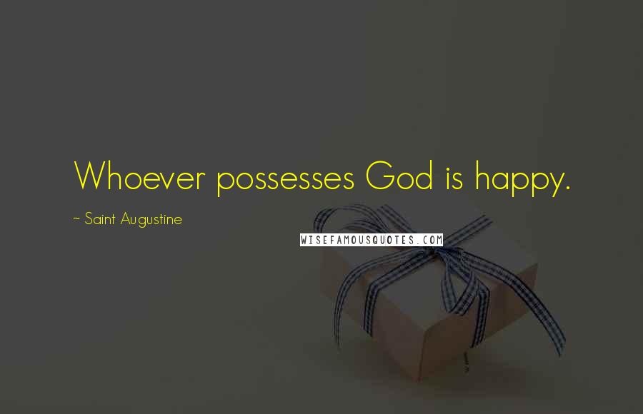 Saint Augustine Quotes: Whoever possesses God is happy.