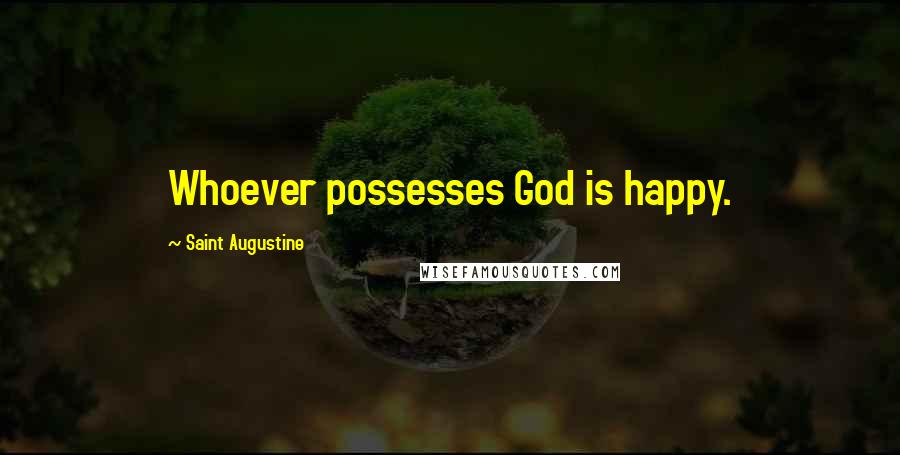 Saint Augustine Quotes: Whoever possesses God is happy.