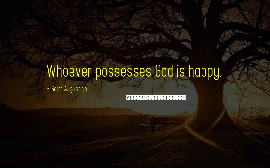 Saint Augustine Quotes: Whoever possesses God is happy.