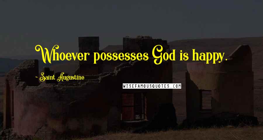 Saint Augustine Quotes: Whoever possesses God is happy.