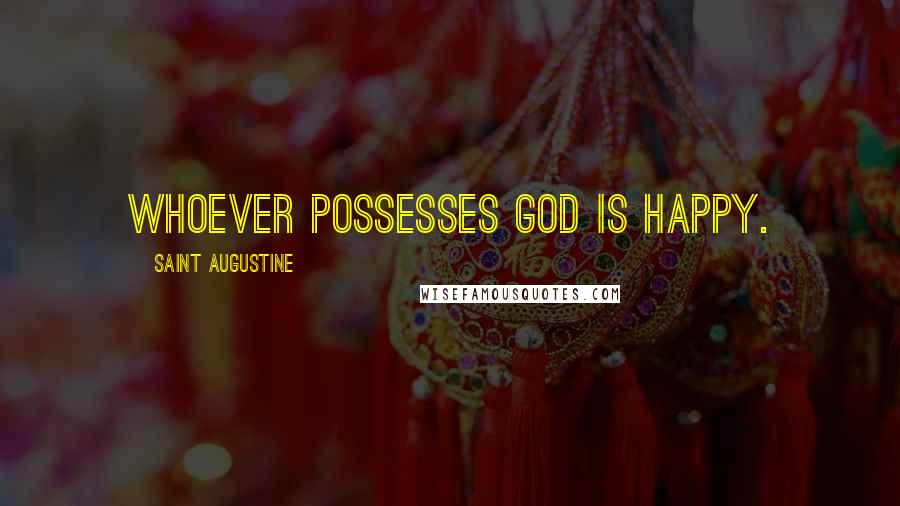 Saint Augustine Quotes: Whoever possesses God is happy.