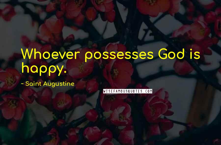 Saint Augustine Quotes: Whoever possesses God is happy.