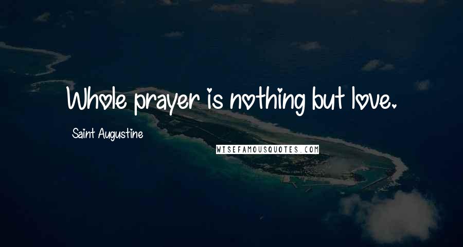 Saint Augustine Quotes: Whole prayer is nothing but love.