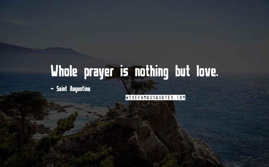 Saint Augustine Quotes: Whole prayer is nothing but love.