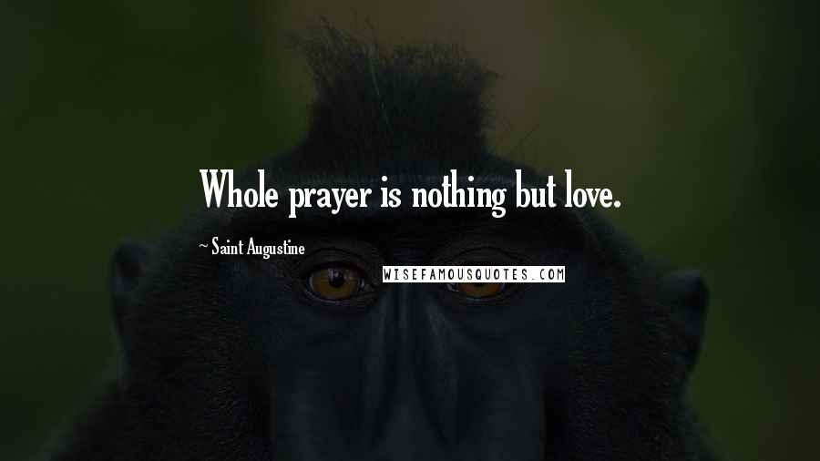 Saint Augustine Quotes: Whole prayer is nothing but love.