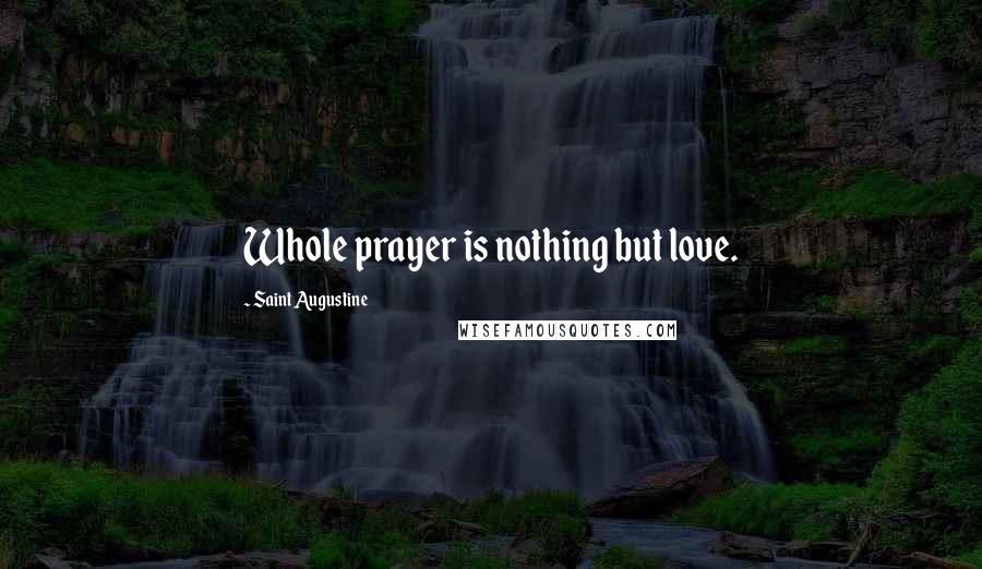 Saint Augustine Quotes: Whole prayer is nothing but love.