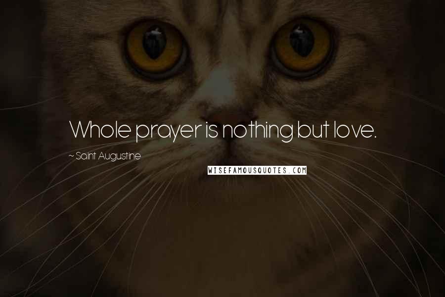 Saint Augustine Quotes: Whole prayer is nothing but love.