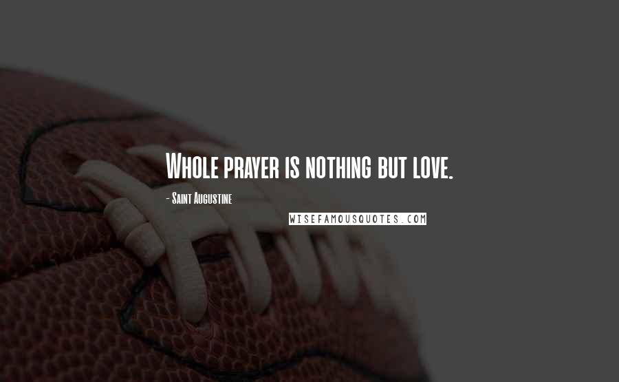 Saint Augustine Quotes: Whole prayer is nothing but love.