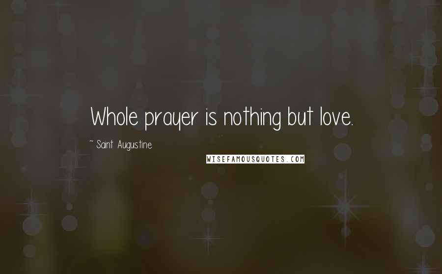 Saint Augustine Quotes: Whole prayer is nothing but love.