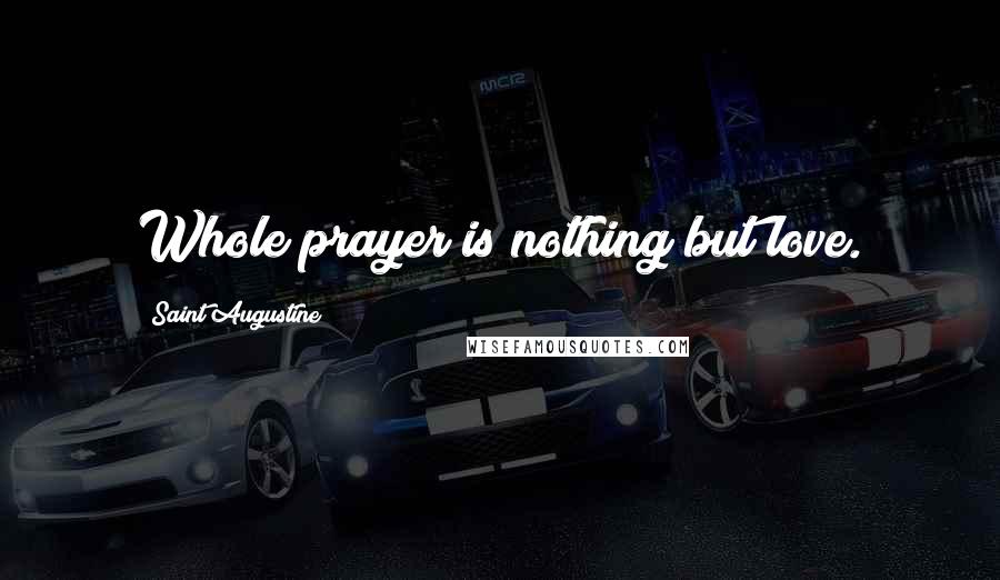 Saint Augustine Quotes: Whole prayer is nothing but love.