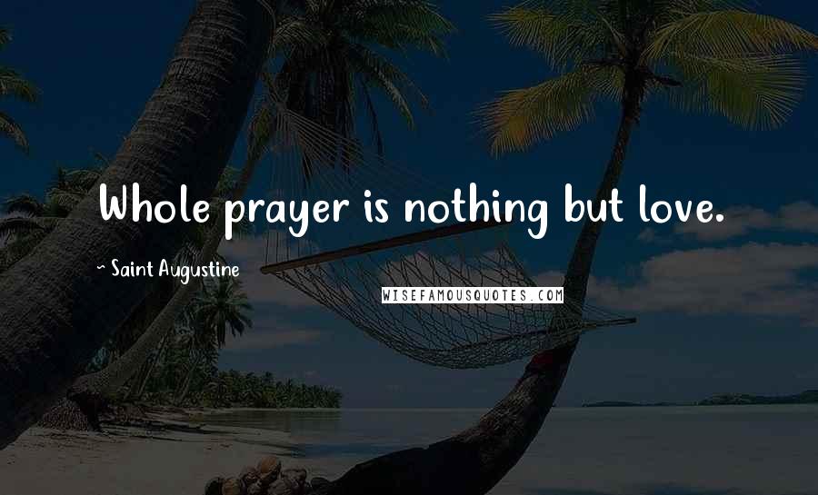 Saint Augustine Quotes: Whole prayer is nothing but love.