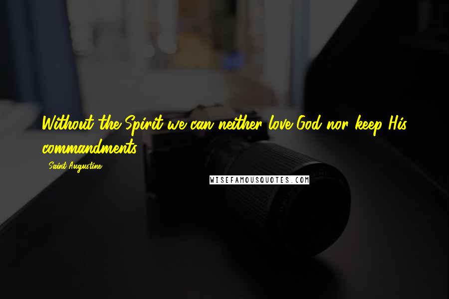 Saint Augustine Quotes: Without the Spirit we can neither love God nor keep His commandments.