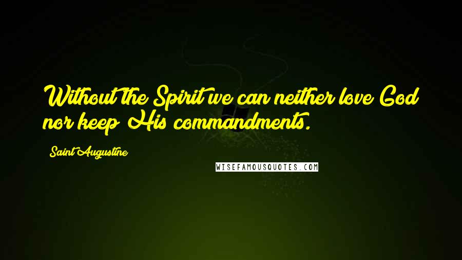 Saint Augustine Quotes: Without the Spirit we can neither love God nor keep His commandments.