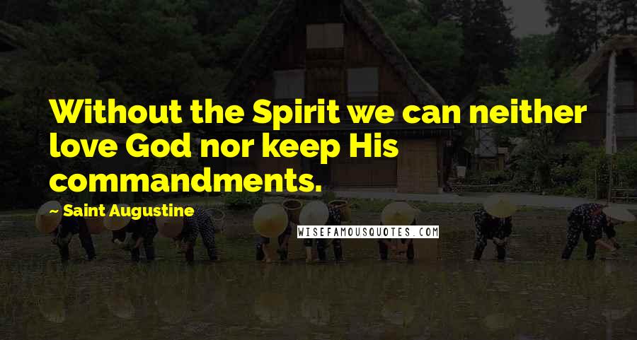 Saint Augustine Quotes: Without the Spirit we can neither love God nor keep His commandments.