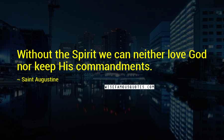 Saint Augustine Quotes: Without the Spirit we can neither love God nor keep His commandments.