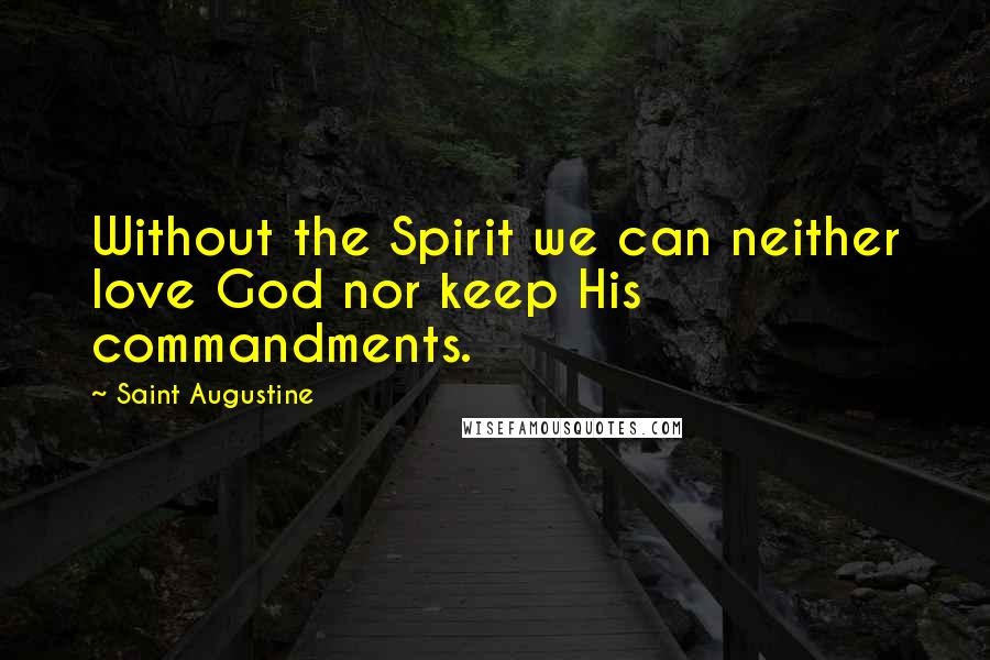 Saint Augustine Quotes: Without the Spirit we can neither love God nor keep His commandments.