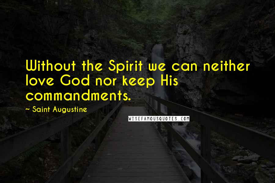 Saint Augustine Quotes: Without the Spirit we can neither love God nor keep His commandments.