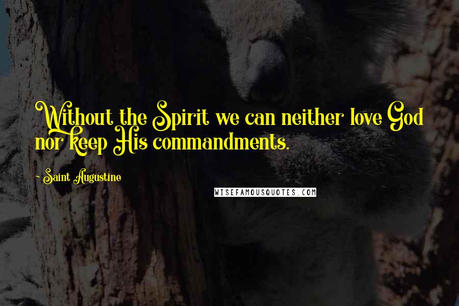 Saint Augustine Quotes: Without the Spirit we can neither love God nor keep His commandments.