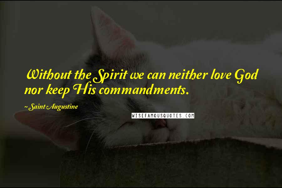 Saint Augustine Quotes: Without the Spirit we can neither love God nor keep His commandments.