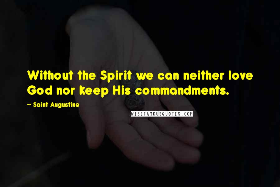 Saint Augustine Quotes: Without the Spirit we can neither love God nor keep His commandments.