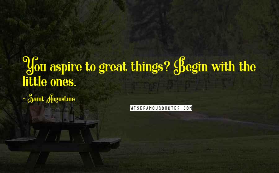 Saint Augustine Quotes: You aspire to great things? Begin with the little ones.