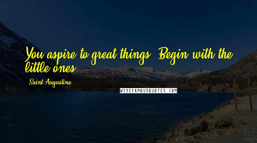 Saint Augustine Quotes: You aspire to great things? Begin with the little ones.