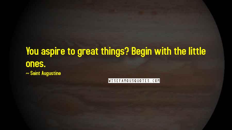 Saint Augustine Quotes: You aspire to great things? Begin with the little ones.