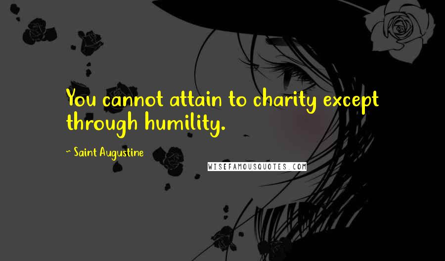 Saint Augustine Quotes: You cannot attain to charity except through humility.