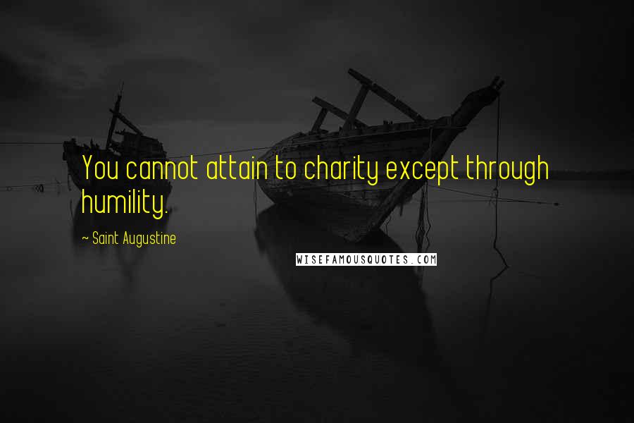 Saint Augustine Quotes: You cannot attain to charity except through humility.