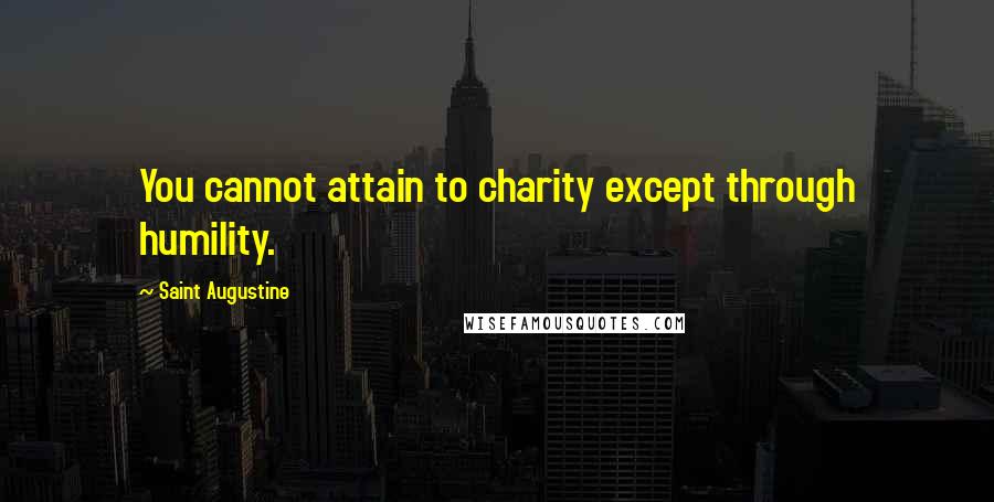 Saint Augustine Quotes: You cannot attain to charity except through humility.