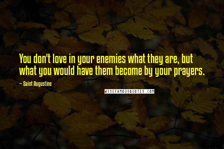 Saint Augustine Quotes: You don't love in your enemies what they are, but what you would have them become by your prayers.