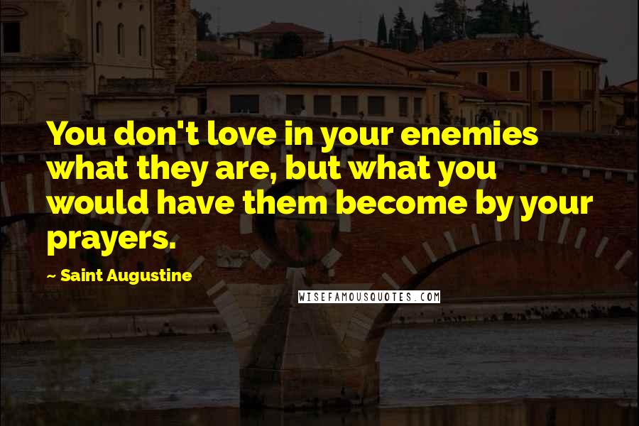 Saint Augustine Quotes: You don't love in your enemies what they are, but what you would have them become by your prayers.