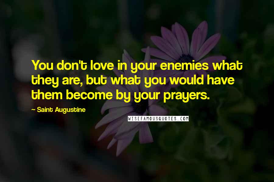 Saint Augustine Quotes: You don't love in your enemies what they are, but what you would have them become by your prayers.