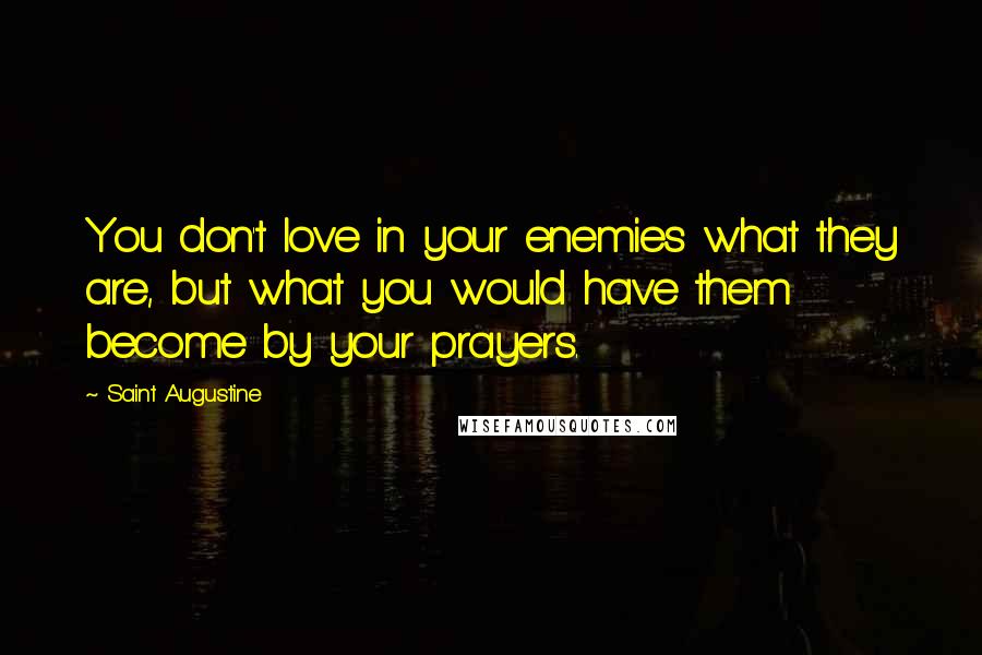 Saint Augustine Quotes: You don't love in your enemies what they are, but what you would have them become by your prayers.