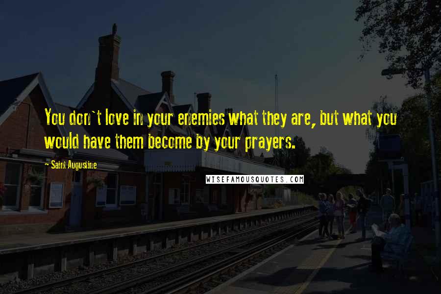 Saint Augustine Quotes: You don't love in your enemies what they are, but what you would have them become by your prayers.