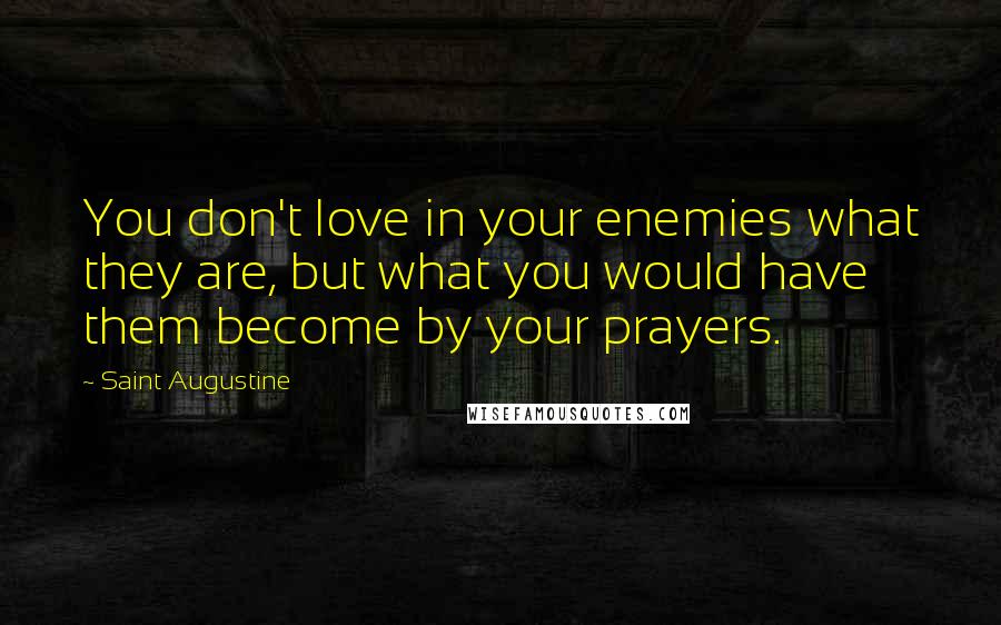 Saint Augustine Quotes: You don't love in your enemies what they are, but what you would have them become by your prayers.