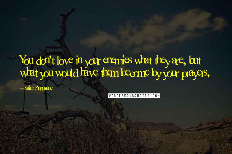 Saint Augustine Quotes: You don't love in your enemies what they are, but what you would have them become by your prayers.