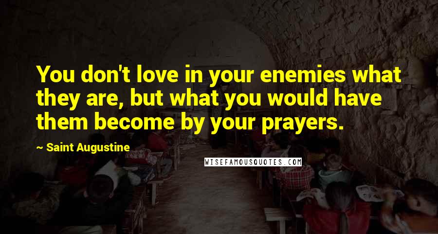 Saint Augustine Quotes: You don't love in your enemies what they are, but what you would have them become by your prayers.