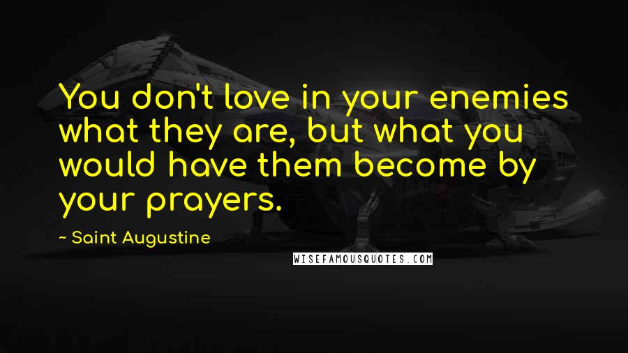 Saint Augustine Quotes: You don't love in your enemies what they are, but what you would have them become by your prayers.