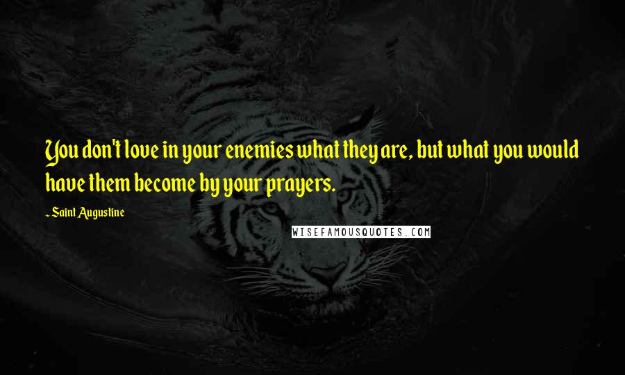 Saint Augustine Quotes: You don't love in your enemies what they are, but what you would have them become by your prayers.