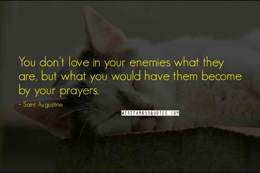 Saint Augustine Quotes: You don't love in your enemies what they are, but what you would have them become by your prayers.