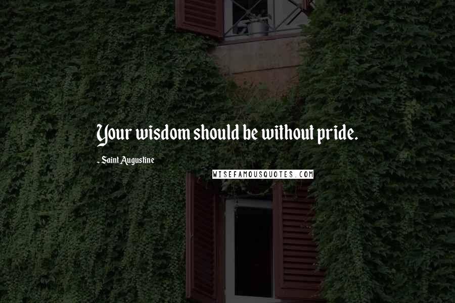 Saint Augustine Quotes: Your wisdom should be without pride.