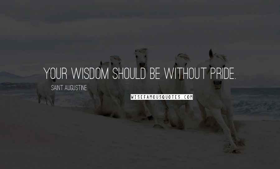 Saint Augustine Quotes: Your wisdom should be without pride.