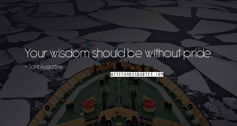 Saint Augustine Quotes: Your wisdom should be without pride.