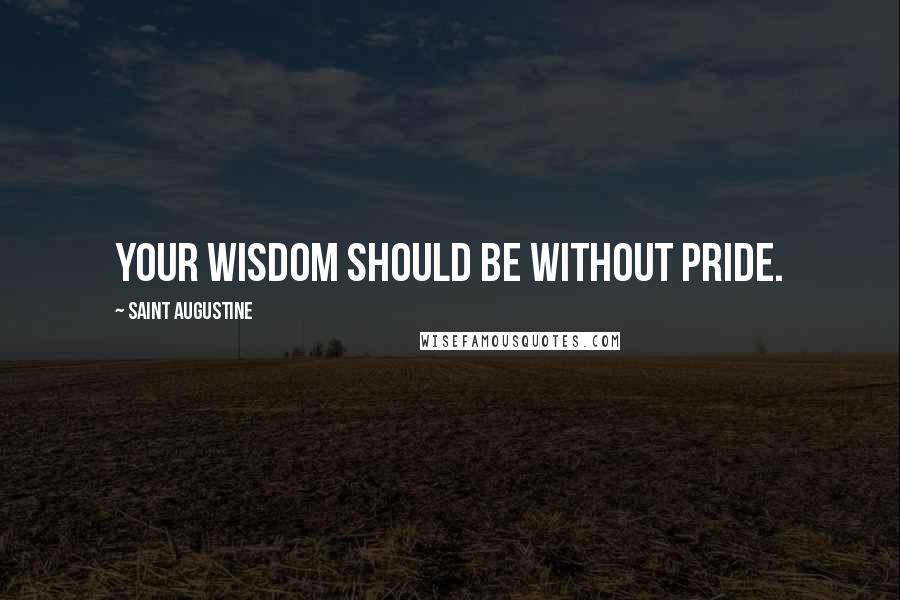 Saint Augustine Quotes: Your wisdom should be without pride.